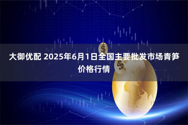 大御优配 2025年6月1日全国主要批发市场青笋价格行情