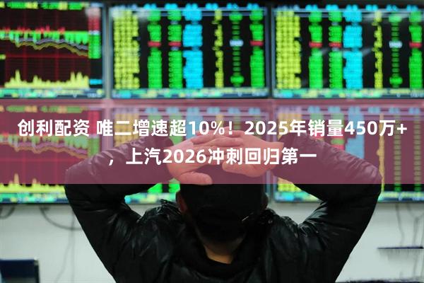 创利配资 唯二增速超10%！2025年销量450万+，上汽2026冲刺回归第一