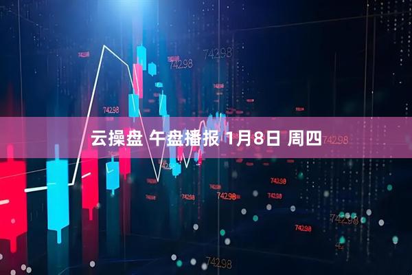 云操盘 午盘播报 1月8日 周四