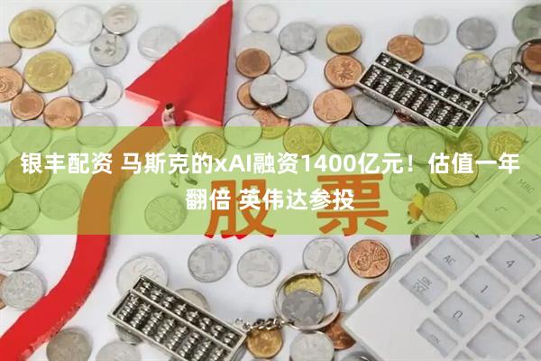 银丰配资 马斯克的xAI融资1400亿元！估值一年翻倍 英伟达参投