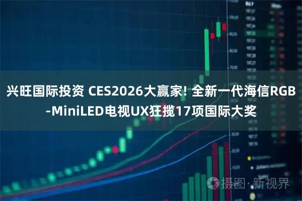 兴旺国际投资 CES2026大赢家! 全新一代海信RGB-MiniLED电视UX狂揽17项国际大奖