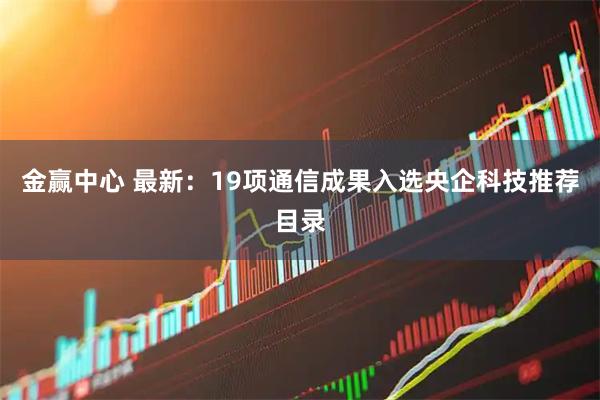 金赢中心 最新：19项通信成果入选央企科技推荐目录