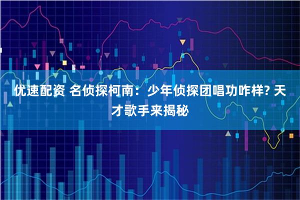 优速配资 名侦探柯南：少年侦探团唱功咋样? 天才歌手来揭秘