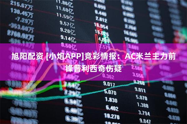 旭阳配资 [小炮APP]竞彩情报：AC米兰主力前锋普利西奇伤疑