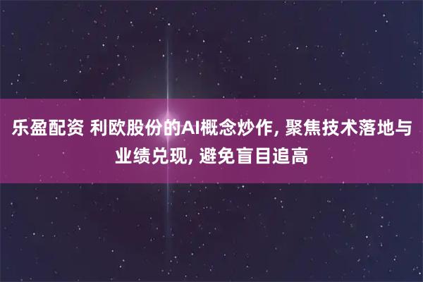 乐盈配资 利欧股份的AI概念炒作, 聚焦技术落地与业绩兑现, 避免盲目追高