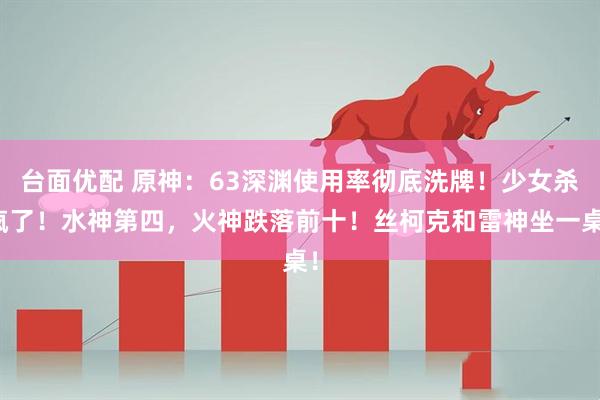 台面优配 原神：63深渊使用率彻底洗牌！少女杀疯了！水神第四，火神跌落前十！丝柯克和雷神坐一桌！