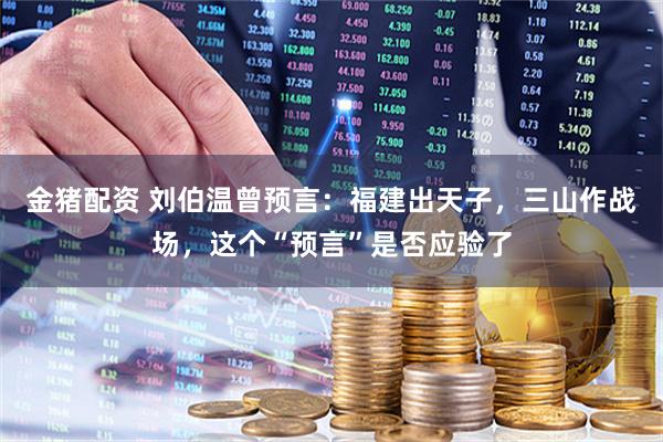 金猪配资 刘伯温曾预言：福建出天子，三山作战场，这个“预言”是否应验了