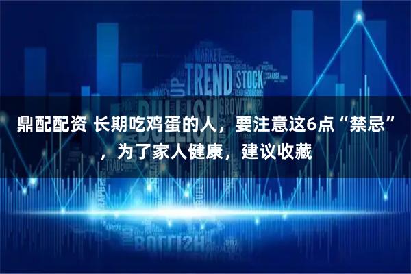 鼎配配资 长期吃鸡蛋的人，要注意这6点“禁忌”，为了家人健康，建议收藏