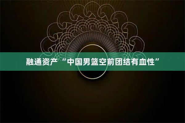 融通资产 “中国男篮空前团结有血性”