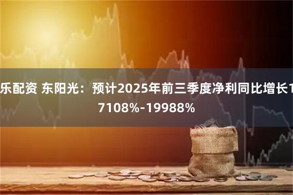 乐配资 东阳光：预计2025年前三季度净利同比增长17108%-19988%
