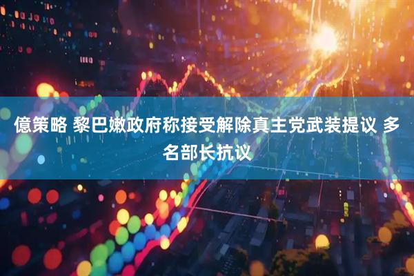 億策略 黎巴嫩政府称接受解除真主党武装提议 多名部长抗议