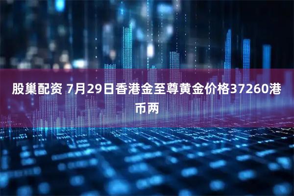 股巢配资 7月29日香港金至尊黄金价格37260港币两