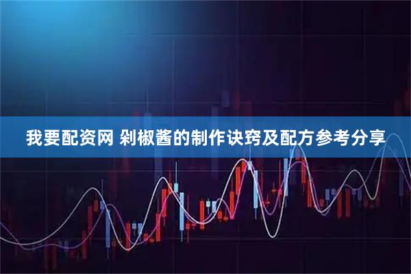 我要配资网 剁椒酱的制作诀窍及配方参考分享