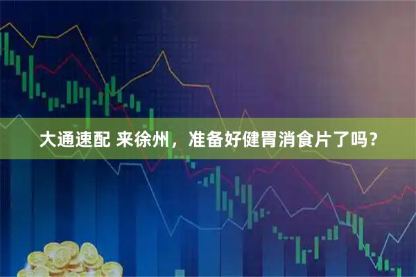 大通速配 来徐州，准备好健胃消食片了吗？